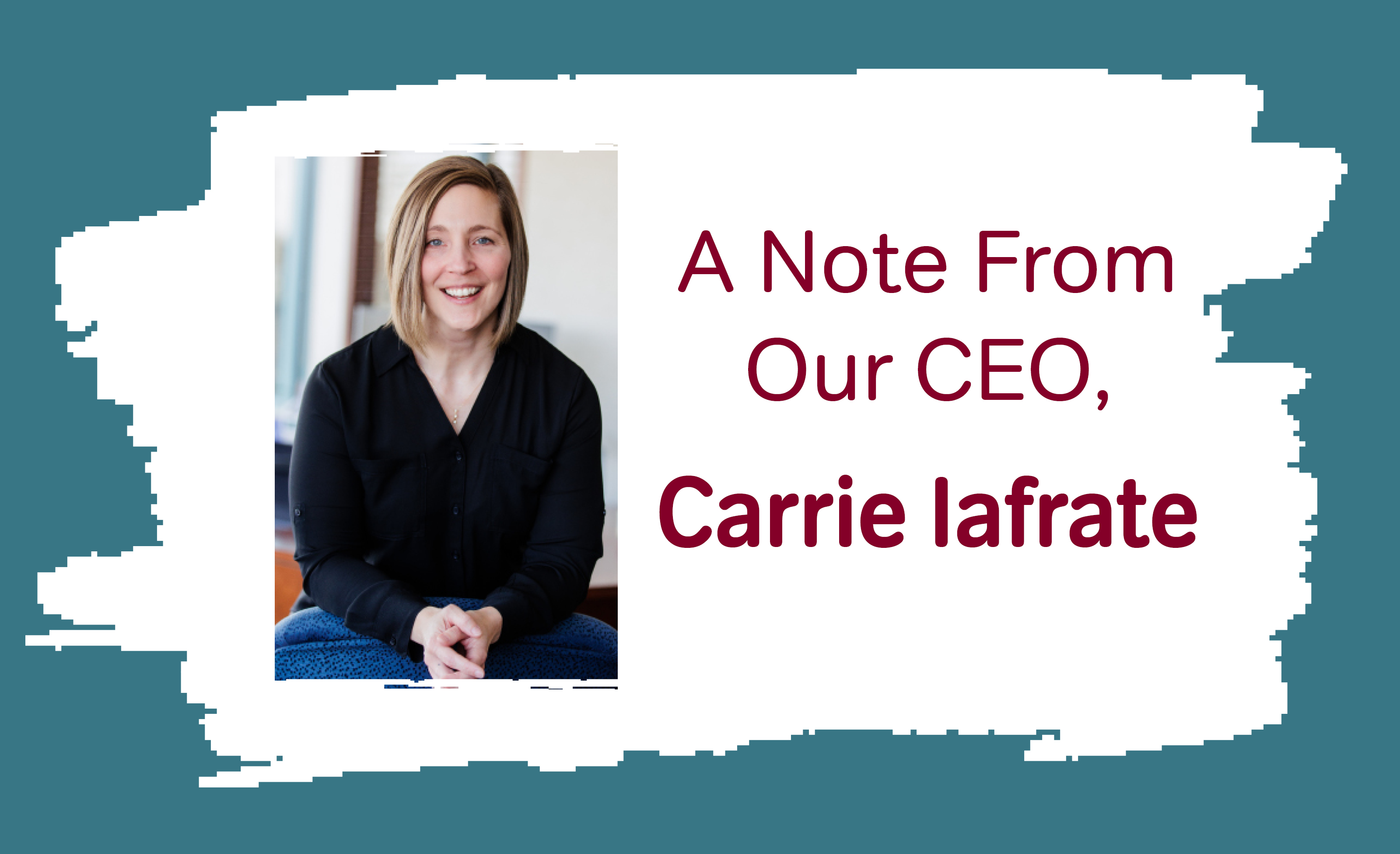 A Note From Our CEO, Carrie Iafrate